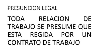 PRESUNCION LEGAL
TODA RELACION DE
TRABAJO SE PRESUME QUE
ESTA REGIDA POR UN
CONTRATO DE TRABAJO
 