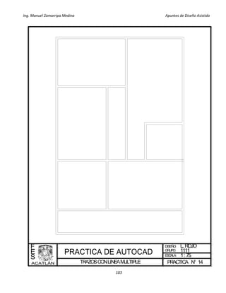 Ing. Manuel Zamarripa Medina Apuntes de Diseño Asistido
103
TRAZOSCONLINEAMULTIPLE
DISEÑO:
ESCALA:
PRACTICA N°
F
E
S
L.ROJO
1: 75
14
GRUPO: 1111
 