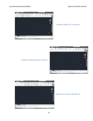 Ing. Manuel Zamarripa Medina Apuntes de Diseño Asistido
11
Pantalla de Dibujo 2D y Anotaciones
Pantalla de Presentación Modelado 3D
Pantalla de Dibujo Elementos 3D básicos
 