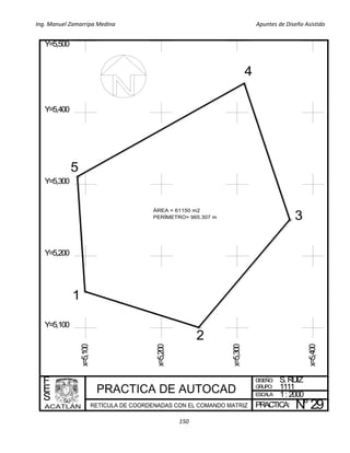 Ing. Manuel Zamarripa Medina Apuntes de Diseño Asistido
150
x=5,100
x=5,200
x=5,300
x=5,400
DISEÑO:
ESCALA:
PRACTICA:
F
E
S
S. RUIZ
1: 2000
N°29
GRUPO: 1111
1
2
3
4
5
Y=5,100
Y=5,200
Y=5,300
Y=5,400
Y=5,500
 