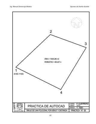 Ing. Manuel Zamarripa Medina Apuntes de Diseño Asistido
65
DIBUJODEUNAPOLIGONALPORAZIMUTYDISTANCIA
DISEÑO:
ESCALA:
PRACTICA N°
F
E
S
P.GUERRERO
1:1000
06
GRUPO: 1111
1
2
3
4
ÁREA=13005.286m2
PERÍMETRO=465.427m
(X=500, Y=500)
 