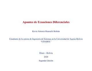Apuntes de Ecuaciones Diferenciales
Kevin Antonio Huarachi Beltrán
Estudiante de la carrera de Ingeniería de Sistemas en la Universidad de Aquino Bolivia
“UDABOL”
Oruro – Bolivia
2020
Segunda Edición
 