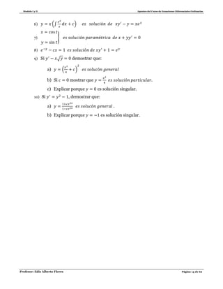 Modulo I y II Apuntes del Curso de Ecuaciones Diferenciales Ordinarias
Profesor: Edis Alberto Flores Página 14 de 62
6) (∫ )
7) }
8)
9) Si √ demostrar que:
a) ( )
b) Si mostrar que .
c) Explicar porque es solución singular.
10) Si , demostrar que:
a) .
b) Explicar porque es solución singular.
 