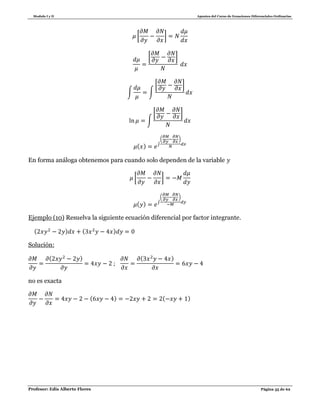 Modulo I y II Apuntes del Curso de Ecuaciones Diferenciales Ordinarias
Profesor: Edis Alberto Flores Página 35 de 62
[ ]
[ ]
∫ ∫
[ ]
∫
[ ]
( ) ∫
( )
En forma análoga obtenemos para cuando solo dependen de la variable
[ ]
( ) ∫
( )
Ejemplo (10) Resuelva la siguiente ecuación diferencial por factor integrante.
( ) ( )
Solución:
( ) ( )
no es exacta
( ) ( )
 
