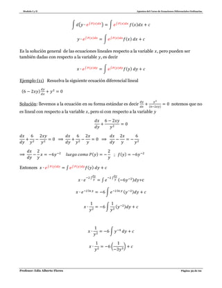 Modulo I y II Apuntes del Curso de Ecuaciones Diferenciales Ordinarias
Profesor: Edis Alberto Flores Página 39 de 62
∫ ( ∫ ( )
) ∫ ∫ ( ) ( )
∫ ( )
∫ ∫ ( ) ( )
Es la solución general de las ecuaciones lineales respecto a la variable , pero pueden ser
también dadas con respecto a la variable , es decir
∫ ( )
∫ ∫ ( ) ( )
Ejemplo (11) Resuelva la siguiente ecuación diferencial lineal
( )
Solución: llevemos a la ecuación en su forma estándar es decir ( )
notemos que no
es lineal con respecto a la variable , pero si con respecto a la variable
( ) ( )
Entonces ∫ ( )
∫ ∫ ( ) ( )
∫
∫
∫
( ) +c
∫ ( )
∫ ( )
∫
( )
 