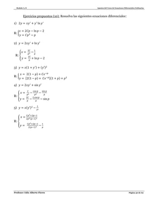 Modulo I y II Apuntes del Curso de Ecuaciones Diferenciales Ordinarias
Profesor: Edis Alberto Flores Página 50 de 62
Ejercicios propuestos (10): Resuelva las siguientes ecuaciones diferenciales:
1)
R: {
2)
R: {
3) ( ) ( )
R: {
( )
[ ( ) ]( )
4)
R: {
5) ( )
R: {
( )
( )
 