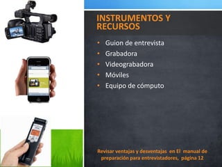 • Guion de entrevista
• Grabadora
• Videograbadora
• Móviles
• Equipo de cómputo
INSTRUMENTOS Y
RECURSOS
Revisar ventajas y desventajas en El manual de
preparación para entrevistadores, página 12
 