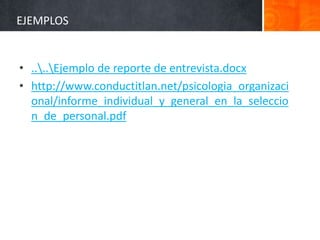 EJEMPLOS
• ....Ejemplo de reporte de entrevista.docx
• http://www.conductitlan.net/psicologia_organizaci
onal/informe_individual_y_general_en_la_seleccio
n_de_personal.pdf
 