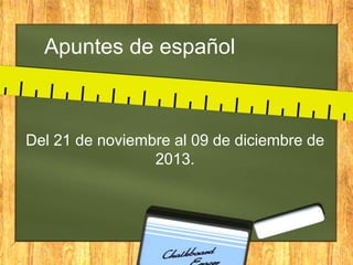 Apuntes de español

Del 21 de noviembre al 09 de diciembre de
2013.

 