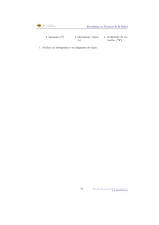 Estad´ıstica en Ciencias de la Salud
Varianza (s2
) Desviaci´on t´ıpica
(s)
Coeﬁciente de va-
riaci´on (CV )
4. Realiza un histograma y un diagrama de cajas.
34 P.Botella-Rocamora, M.A.Mart´ınez-Beneito
y M.Alacr´eu Garc´ıa
 