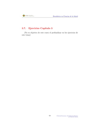 Estad´ıstica en Ciencias de la Salud
3.7. Ejercicios Cap´ıtulo 3
(No es objetivo de este curso el profundizar en los ejercicios de
este tema)
68 P.Botella-Rocamora, M.A.Mart´ınez-Beneito
y M.Alacr´eu Garc´ıa
 