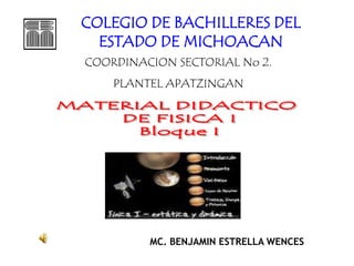 COLEGIO DE BACHILLERES DEL ESTADO DE MICHOACAN COORDINACION SECTORIAL No 2. PLANTEL APATZINGAN MATERIAL DIDACTICO  DE FISICA I Bloque I MC. BENJAMIN ESTRELLA WENCES 