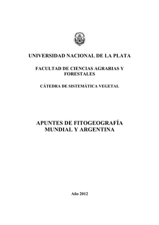 UNIVERSIDAD NACIONAL DE LA PLATA
FACULTAD DE CIENCIAS AGRARIAS Y
FORESTALES
CÁTEDRA DE SISTEMÁTICA VEGETAL
APUNTES DE FITOGEOGRAFÍA
MUNDIAL Y ARGENTINA
Año 2012
 
