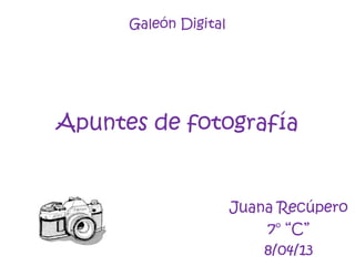 Galeón Digital
Apuntes de fotografía
Juana Recúpero
7° “C”
8/04/13
 