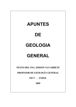 APUNTES
DE
GEOLOGIA
GENERAL
TEXTO DEL ING. EDISON NAVARRETE
PROFESOR DE GEOLOGÍA GENERAL
FICT - ESPOL
2005
 