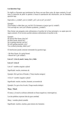 Las Question Tags

En inglés es frecuente que terminemos las frases con una frase corta, de signo contrario, la cual
tiene...