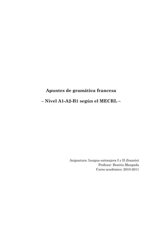 Apuntes de gramática francesa
– Nivel A1-A2-B1 según el MECRL –
Asignatura: Lengua extranjera I y II (francés)
Profesor: Beatriz Mangada
Curso académico: 2010-2011
 