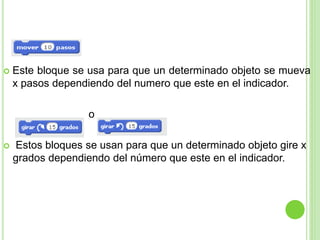  Este bloque se usa para que un determinado objeto se mueva
x pasos dependiendo del numero que este en el indicador.
o
 Estos bloques se usan para que un determinado objeto gire x
grados dependiendo del número que este en el indicador.
 