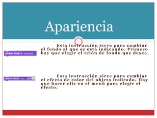Esta instrucción sirve para cambiar
el fondo al que se está indicando. Primero
hay que elegir el telón de fondo que desee .
Esta instrucción sirve para cambiar
el efecto de color del objeto indicado. Hay
que hacer clic en el menú para elegir el
efecto.
Apariencia
 