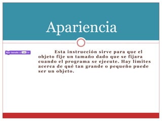 Esta instrucción sirve para que el
objeto fije un tamaño dado que se fijara
cuando el programa se ejecute. Hay límites
acerca de qué tan grande o pequeño puede
ser un objeto.
Apariencia
 