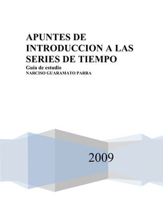APUNTES DE
INTRODUCCION A LAS
SERIES DE TIEMPO
Guía de estudio
NARCISO GUARAMATO PARRA




                     2009
 