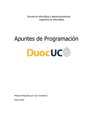 Escuela de informática y telecomunicaciones
                           Ingeniería en Informática




Apuntes de Programación




Material Preparado por Juan Corvalán R.

Enero-2010
 