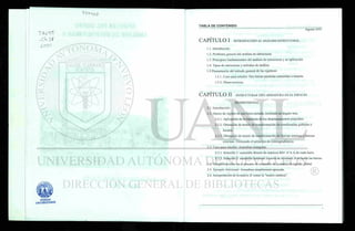 TABLA DE CONTENIDO
Agosto 2001
CAPITULO I INTRODUCCIÓN AL ANÁLISIS ESTRUCTURAL
1.1. Introducción
1.2. Problema general del análisis de estructuras
1.3. Principios fundamentales del análisis de estructuras y su aplicación
1.4. Tipos de estructuras y métodos de análisis
1.5 Presentación del método general de las rigideces
1.5.1. Caso para estudio: Dos barras paralelas sometidas a tensión.
1.5.2. Observaciones.
• • i r
CAPITULO II ESTRUCTURAS TIPO ARMADURA EN EL ESPACIO
BIDIMENSIONAL
2.1. Introducción
2.2. Matriz de rigidez de una barra aislada, inclinada un ángulo teta.
2.2.1. Aplicación de la hipótesis de los desplazamientos pequeños.
2.2.2. Obtención de matriz de transformación de coordenadas globales a
locales.
2.2.3. Obtención de matriz de transformación de fuerzas internas a fuerzas
externas. Utilizando el principio de contragradiencia.
2.3. Caso para estudio: Armadura triangular.
2.3.1. Solución 1: ensamble directo de matrices Kb= A'.k.A de cada barra
2.3.2. Solución 2: ensamble indirecto a través de la matriz A de todas las barras.
2.4. Simplificaciones en el proceso de ensamble de la matriz de rigidez global.
2.5. Ejemplo Adicional: Armadura simplemente apoyada.
2.6. Interpretación de la matriz A1
como la "matriz estática".
 