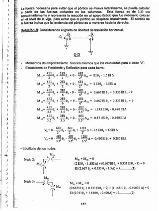 157
M32 +M34 =0
(O.667EI9J+0.333Ele2 + 9)+ (1.l43EIeJ - 0.490El~) = O
El (0.33392+ 1.81083- 0.4906.)= - 9 (2 )
Nudo 3:
M21 +M23 =0
(2Ele2 -1.5EI.6.)+ (0.667El92 + O.333EI9)- 9)= O
El (2.667e2 +0.33393 - 1.5A)= 9 (1)
- Equilibrio de los nudos:
Mn
Nudo 2: J.') t:
M21~
r
6EI 6EI 12EI
V21=0- -l 92 - - 2 9) + -3-,6, = -1.5El92 + l.SEIa
2 2 2
V = o - 6EI9 _ 6EI9 + 12EI.6.= -0.490Ele + 0.280EI.6.
~ 3.52 3 3.52 4 3.53 3
Momentos de empotramiento. Son los mismos que los calculados para el caso "An•
Ecuaciones de Pendiente y Deflexión para cada barra:
, 4EI . 2EI 6EI
M12= -el + -e2 + o - -2 6}2 = Ele2 -1.5Ela
2 2 2
4EI 2EI 6EI
M21=-62 + -el + o - -2 .6.21 = 2Ele2 -1.5EI.6.
222
4EI 2EI 6EI
Mn= -e2 + -e) - 9 - -2 .6.23= 0.667Ele2 + 0.333EI93 - 9
666
4EI 2EI 6 EI
M32= -eJ + -e2 + 9 - -2 632 = 0.667Ele) + 0.333EI92 + 9
666
4EI 2EI 6EI
M34=-e] + -64 + 0- --2 a34 = 1.143EI63 - 0.490EI.6.
3.5 3.5 3.5
4EI 2EI 6EI
M4J= -94 + -e3 +0- --2.6.0 = 0.571EI9l-0.490EI,6,
3.5 3.5 3.5

º=º 4
Solución B; Considerando el grado de libertad de traslación horizontal.
,.---+---~
La fuerza necesaria para evitar que el pórtico se mueva lateralmente, se puede calcular
a partir de las fuerzas cortantes en las columnas. Esta fuerza es de 3.33 ton
aproximadamente y representa la reacción en ~Iapoyo ficticio que ~e necesario.colocar
en el nivel de la viga, para evitar que el pórtico se desplace lateralmente. El sentido de
la fuerza indica que la tendencia del pórtico es a moverse hacia la derecha.
~.'
·t
}
}
~
I l
)
1
)
t
, ,
r }
¡ -)
1
)
-4
I
Ir
t
i I
)
)
~
)
.)
)
}
)
)
)
>
=;
J
)
)
.J
J
)
¡
.,)
')
.)
J
 