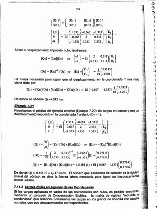 7.11.2 .Cargas Nulas en Algunas de las Coordenadas
Si las cargas aplicadas en varias de las coordenadas son nulas, es posible encontrar,
mediante un proceso de Condensación Estática, la matriz de rigidez "reducida o
condensada" que relacione únicamente las cargas en los grados de libertad con cargas._
no nulas, con sus desplazamientos correspondientes. .
{Q2) = (~) = [K21]{DI}+[K22]{02} => {D2) = _[K22fl[K2Il{Dl}
1 (2 0.333)-1 (-0.667) (0.27143)
{D2}= - El 0.333 3.333 El -1.333 {1}= 0.37282
(
0.27143)
{QI} = [K1l]{Dl} +[K12]{D2}= 1.333EI(1) +El [-0.667 -1.333] 0.37282
De donde Ql ~ 0.655 EI;::¡1,147ton/m. El número que acabamos de calcular es la rigidez ...•..
lateral del pórtico, es decir la fuerza lateral necesaria para lograr un desplazamiento .
lateral unitario. .
Ejemplo 7-21
Resolvamos el pórtico del ejemplo anterior (Ejemplo 7-20) sin cargas en barras y con un
desplazamiento impuesto en la coordenada 1 unitario (DI = 1).
*-{-~!-}-::EiH:ll+~'r---~:t!!-)-*{~;}---
° l-1.333: 0.333 3.333 DJ
I
De donde se obtiene Qlltl 0.913ton.
La fuerza necesaria para lograr que el desplazamiento en la coordenada 1 sea nulo
viene dada por:
1 (5.0333)
{Ql} = [Kll]{Dl} +[Ku]{D2}= [Ku]{D2} = El [-0.667 -1.333] El -3.203
= _1 (5.0333)
El -3.203
{02} = [K22fl {(2) =<> {D2)=(~:J
Al ser el desplazamiento impuesto nulo, tendremos:
{Q2} = [K22}{D2} =<> {~:} = El (0.:33 ~~~~){~:}
[K12] ]({Dl})
[1(22] {D2}(
{Ql}) = [ [K1I]
{Q2} [K21]
a
o
)
)
)
)
)
1
')
")
)
)
-j
)
~
)
)
)
)
_)
)
)
)
)
)
d
~
~
J
,
j
~
?
~
-
320
 