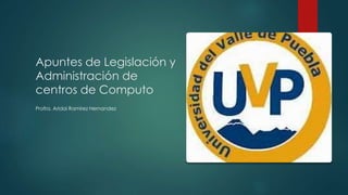 Apuntes de Legislación y 
Administración de 
centros de Computo 
Profra. Aridai Ramírez Hernandez 
 