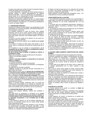 no apare como apto para cumplir la función de elemento básico y
unitario del sistema de la teoría del delito.
-La visión Naturalista o Causalista de acción fracasa porque no
permiten explicar ni ordenar adecuadamente los distintos
elementos del delito —como la antijuridicidad y la culpabilidad— y
porque parten de un presupuesto de orden empírico-filosófico
discutible, como es el de la causalidad natural-
Desconoce los elementos subjetivos del tipo y no puede explicar
satisfactoriamente las etapas imperfectas de ejecución del delito,
como la tentativa y la frustración, y no reconoce la posibilidad de
la acción con sujeto múltiple.
b.- CONCEPCIÓN FINALISTA
El padre del Finalismo es Hans Welzel, cuyo pensamiento ha sido
desarrollado por numerosos penalistas, como Reinhart Maurach y
Armin Kaufmann, entre otros.
Los finalistas mantienen la visión de Acción como realidad
prejurídica, esto es que la acción continúa siendo un elemento
que el derecho no crea, que le es anterior y al cual el legislador y
la ley solo pueden reconocer como realidad objetiva, sin ninguna
alteración.
La acción no ha sido creada por el derecho, es una noción con
naturaleza propia y le preexiste.
Esta corriente doctrinaria sostiene que la acción no es causal,
sino final.
Los hombres no actúan de modo ciego, pues prevén o, por lo
menos, están en condiciones de prever las consecuencias de su
actuar.
Es la finalidad la que da carácter al comportamiento, no la
causalidad, que es ciega, en cuanto no predetermina efectos,
sino que meramente los provoca.
De allí la famosa frase de Welzel: la finalidad es vidente, la
causalidad es ciega.
Según esta concepción, la acción se estructura en dos planos:
- Interno o de naturaleza subjetiva:
- Externo.
- Interno o naturaleza subjetiva, se desarrolla en la mente del
sujeto y lo integran:
- la finalidad perseguida,
- la selección de la forma y medios de alcanzarla,
- el conocimiento de los efectos concomitantes no perseguidos
con la ejecución,
y la resolución de concretar la actividad.
- Externo. Consiste en la ejecución del plan mencionado en el
plano interno del hombre.
Welzel define la acción como el "ejercicio de la actividad final"
o “conducta humana dirigida conscientemente en función del
fin"," o sea, por la voluntad hacia un determinado resultado.
Para los finalistas la acción comprende la finalidad, forma parte
de ella el objetivo perseguido por el sujeto, por lo que para esta
teoría no puede ese contenido de voluntad sacarse del concepto
de acción y trasladarse a la culpabilidad, porque es la esencia del
comportamiento humano.
Según el concepto finalista, pertenecen sólo a la acción las
consecuencias comprendidas en la voluntad de realización del
autor. Fuera de ésta quedan aquellas consecuencias que el autor
prevé como posibles, pero que confía en que no se produzcan.
c.- CONCEPCIÓN SOCIAL DE LA ACCIÓN.
Autores como Engisch, Maihofer, Jakobs (con variantes) y
Jejcheck,
Para esta teoría es insuficiente la concepción de la acción
entendida como actividad humana que provoca cambios en
el mundo exterior como consecuencia de las leyes que rigen
la naturaleza (causalismo) o de la finalidad que la dirige
(finalismo).
Lo que interesa al derecho no son los efectos materiales que
provoca una actividad humana sino en cuanto dichos efectos
tienen trascendencia social.
Para Engisch acción es "producción mediante un acto voluntario
de consecuencias previsibles socialmente relevantes", y para
Maihofer es "todo comportamiento objetivamente dominable con
dirección a un resultado social objetivamente previsible"
El objetivo principal de esta teoría es la unificación del concepto
de acción, que permite comprender en ella a la acción, a la
omisión y a la falta del cuidado debido.
Puede definirse la acción desde esta perspectiva como ―Un
comportamiento humano socialmente relevante‖.
CARACTERÍSTICAS DE LA ACCIÓN:
1.- Es el elemento fundamental y primario que no puede faltar en
ningún delito, es la base de la pirámide que constituye el delito, y
puede constituirse en una acción propiamente tal o en una
omisión.
2.- La acción tiene que manifestarse externamente, mediante un
movimiento externo, consciente y voluntario, para los finalistas
destinada a un fin.
3.- Se excluyen los hechos de los animales (por eso se habla de
hechos) y también los hechos de las cosas.
4.- Sólo puede actuar el ser humano o persona natural, sólo
puede accionar penalmente el ser humano. Sólo éstos pueden
ser sujetos activos del delito.
5.- En relación con las personas jurídicas. En nuestra legislación
sólo son sujetos de delito los seres humanos o personas
naturales, respondiendo penalmente por sus actuaciones, y se
excluye a las personas jurídicas (58 CPP).
Así mismo, se excluye la órbita interna del hombre, es decir, los
pensamientos, deseos, intenciones.
De igual forma que los actos reflejos, desprovistos de conciencia
y voluntariedad. Además los denominados actos inconscientes,
por ej., los realizados en estados de sueño, o hipnóticos, etc.
6.- Las únicas formas o modalidades de la acción son la acción y
la omisión, el hacer o el no hacer.
LA ACCIÓN COMO ELEMENTO CONSTITUTIVO DEL HECHO
PUNIBLE
Se trata de un comportamiento humano guiado por la voluntad.
Fenómenos suscitados por reflejos, acontecimientos que tienen
lugar en estado de inconsciencia o movimientos corporales
determinados por una fuerza física irresistible (vis absoluta)
quedan excluidos de esta noción (y se les llama, por ello, causas
de exclusión de la acción, donde se excluye por completo la
voluntad).
La mayor parte de los delitos son de acción, esto es, delitos que
se realizan generalmente por un hacer contrario a una
prohibición.
Pero, la ley en ciertos casos castiga la omisión, donde el delito
consiste entonces en no obedecer a una norma imperativa, en
abstenerse de realizar la acción esperada.
Los delitos de omisión se clasifican en omisión pura o propia y
delitos de omisión impropios.
Los delitos de omisión propia o pura, altamente excepcionales en
Chile, se caracterizan por prever expresamente una conducta
omisiva, sin integrar en el tipo penal clase alguna de resultado.
Los delitos impropios de omisión (o de comisión por omisión) son
aquellos que no están tipificados como tales, y consisten en no
impedir un resultado, pese al deber de garante que obligaba a
actuar.
FUNCIÓN DE LA ACCIÓN
La función esencial de la acción es constituir el objeto de
regulación del Derecho Penal.
Sólo pueden prohibirse la acciones, entendidas como actividad
final, esto es sólo pueden tipificarse acciones EVITABLES,
porque únicamente a su respecto tiene sentido prohibir
o mandar.
Cuando hablamos, de "acción", lo hacemos en un sentido muy
amplio, comprensivo de la omisión.
Por Lo mismo, resulta mejor hablar de CONDUCTA HUMANA,
toda vez que engloba tanto a la acción como a la omisión.
Por lo tanto, la acción y la omisión cumplen en la teoría del delito
la función de elemento básico, aunque no unitario del sistema, y
valorativamente neutrales, para poder cumplir la función de
elemento de unión de los restantes elementos del delito.
 