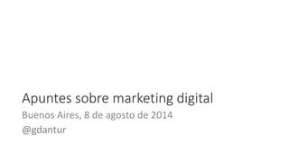 Apuntes sobre marketing digital 
Buenos Aires, 8 de agosto de 2014 
@gdantur 
 
