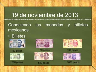 19 de noviembre de 2013
Conociendo
mexicanos.
• Billetes

las

monedas

20 pesos

50 pesos

200 pesos

500 pesos

y

billetes

100 pesos

1000 pesos

 