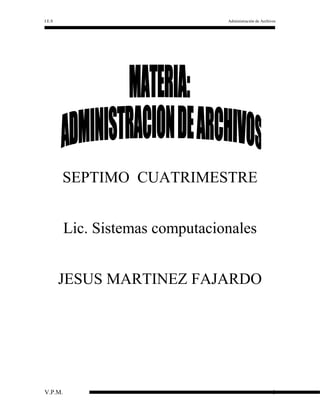 I.E.S

Administración de Archivos

SEPTIMO CUATRIMESTRE
Lic. Sistemas computacionales
JESUS MARTINEZ FAJARDO

V.P.M.

1

 