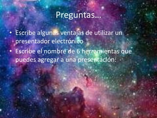 Preguntas…
• Escribe algunas ventajas de utilizar un
presentador electrónico
• Escribe el nombre de 6 herramientas que
puedes agregar a una presentación:
 