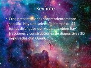 Keynote
• Crea presentaciones sorprendentemente
sencillo. Hay una selección de mas de 44
temas diseñados por Apple, también hay
tracciones y construcciones de diapositivas 3D
impulsadas con OpenGL
 