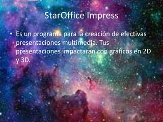 StarOffice Impress
• Es un programa para la creación de efectivas
presentaciones multimedia. Tus
presentaciones impactaran con gráficos en 2D
y 3D.
 