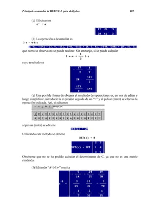 Principales comandos de DERIVE-5 para el álgebra                                       107


       (c) Efectuamos




       (d) La operación a desarrollar es


que como se observa no se puede realizar. Sin embargo, si se puede calcular


cuyo resultado es




       (e) Una posible forma de obtener el resultado de operaciones es, en vez de editar y
luego simplificar, introducir la expresión seguida de un “=” y al pulsar (enter) se efectua la
operación indicada. Así, si editamos




al pulsar (enter) se obtiene

Utilizando este método se obtiene




Obsérvese que no se ha podido calcular el determinante de C, ya que no es una matriz
cuadrada.

       (f) Editando “A^(-1)=” resulta
 