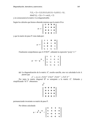 Diagonalización. Autovalores y autovectores.                                        143


                         V (λ2 = 2) = L{(1, 0, 0,1), (0,1, 0, −1), (0, 0,1, −1)},
                      dim(V (λ2 = 2)) = 3 = om(λ2 = 2)
y en consecuencia la matriz A es diagonalizable.

Según los cálculos que hemos obtenido tenemos que la matriz D es




y que la matriz de paso P viene dada por:




        Finalmente comprobamos que A=P.D.P-1, editando la expresión “p.d.p^-1=”




       (c) La diagonalización de la matriz A3, resulta sencilla, una vez calculada la de A
           puesto que
                       A3 = A. A. A = P.D.P −1 .P.D.P −1 .P.D.P −1 = P.D 3 .P −1
       Por tanto la matriz diagonal D3 es semejante a la matriz A3. Editando y
simplificando “d^3” obtenemos




permaneciendo invariante su matriz de paso P.

        Por último calculando
 