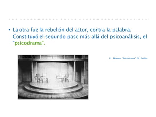 • La otra fue la rebelión del actor, contra la palabra.
Constituyó el segundo paso más allá del psicoanálisis, el
“psicodrama”.
J.L. Moreno, “Psicodrama”. Ed. Paidós
 