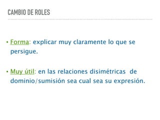 CAMBIO DE ROLES
• Forma: explicar muy claramente lo que se
persigue.
• Muy útil: en las relaciones disimétricas de
dominio/sumisión sea cual sea su expresión.
 