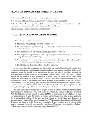 III. ¿QUÉ NOS ANIMA A MIRAR Y ESPERAR EN EL SEÑOR?
1. Su mandato. El nos ordena mirar y, por tanto, debemos hacerlo.
2. Su promesa. El dice: «Mirad... y sed salvos”, y El nunca faltará a su palabra.
3. Su divinidad. «Pues yo soy Diosa Todas las cosas son posibles para El. Su misericordia
equivale a nuestra salvación. Por tanto, su gloria se hará manifiesta.
¿Quién se negará a un acto tan simple como es mirar?
IV. ¿CUÁL ES LA OCASIÓN PARA MIRAR AL SEÑOR?
Mirad ahora, en este mismo momento.
1. El mandato está en tiempo presente: «Mirad a Mí.”
2. La promesa lo está igualmente: «y sed salvos”. Es como un contrato, entra en efecto
inmediatamente.
3. Vuestra necesidad de salvación es urgente, pues estáis ya perdidos.
4. Sólo disponéis del presente; no tenéis seguro ningún otro momento, pues el pasado se
fue y el futuro será cuando venga.
5. Vuestro tiempo puede terminar pronto, la muerte viene de sorpresa. La edad se apodera
de nosotros. La vida más larga es, sin embargo, muy corta.
6. Es el tiempo que Dios escoge; toca a nosotros aceptarlo.
A este texto, bajo la providencia de Dios, debo mi propia liberación del pecado. Una
explicación sobre la obra redentora de Jesucristo dada por una persona humilde y sin letras, un
predicador laico, fue seguida de un llamamiento directo a mí. «Joven -me dijo-, usted parece
triste y nunca será feliz a menos que obedezca este mensaje: ¡Mire! ¡Mire!» Yo miré y en aquel
instante me fue quitado el peso agobiante de la culpa. Todo fue claro para mí. Jesús había
tomado los pecados de todos los creyentes. Yo creí y supe que había quitado el mío. La in-
marcesible verdad de la sustitución de mi divino Señor en mi lugar dio luz y libertad a mi alma.
Una mirada a Cristo me salvó, y para mi salvación no tenía otro recurso sino aquella mirada.
«Mirar a Jesús» es el lema, tanto pala el pecador arrepentido como para el predicador del
Evangelio; tanto para el perdido como para el creyente. - C. H. S.
Hay una conmovedora historia de un célebre literato. Heinrich Heine fue prematuramente
incapacitado por enfermedad y más tarde sufrió del corazón. En uno de los palacios de arte de
París hay la famosa estatua llamada la Venus de Milo, la encantadora diosa del placer, la cual,
por un accidente en el curso del tiempo, ha perdido ambos brazos; pero todavía conserva mucha
de su encantadora belleza. A los pies de esta estatua se arrojó Heine con desespero y
remordimiento, y para emplear sus propias palabras: “Allí estuve por largo tiempo, y lloré con tal
desespero que hasta la piedra debía tener compasión de mí. La diosa, con su mirada abajo,
parecía compadecerse de mí, pero no podía consolarme. Me miraba como si quisiera decirme:
"¿No ves que no tengo brazos y, por tanto, no puedo ayudarte?"»
 