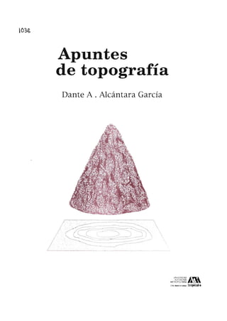 I03~
Apuntes
de topografía
Dante A . Alcántara García
' - - - - - - - - - - - - - - - - - -
UNIVERSIDAD AAVIONOMA
METROPOliTANA
c~ ~¡ MlofIIIIIO .h.ll,.l7Jln
 