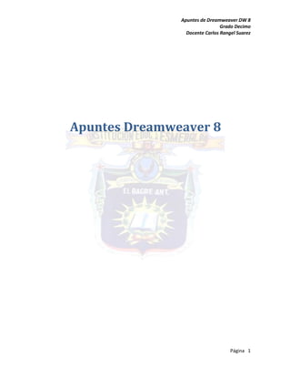Apuntes de Dreamweaver DW 8 
Grado Decimo 
Docente Carlos Rangel Suarez 
Página 1 
Apuntes Dreamweaver 8 
 