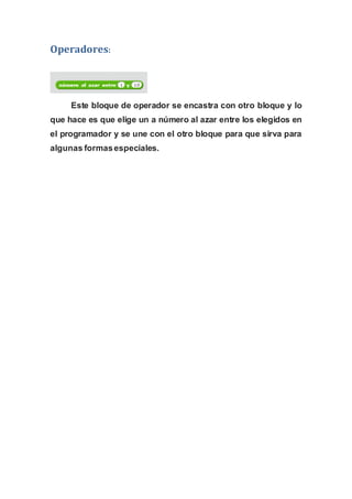 Operadores:
Este bloque de operador se encastra con otro bloque y lo
que hace es que elige un a número al azar entre los elegidos en
el programador y se une con el otro bloque para que sirva para
algunas formasespeciales.
 