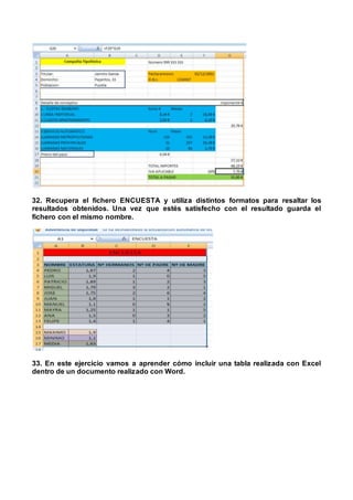 32. Recupera el fichero ENCUESTA y utiliza distintos formatos para resaltar los
resultados obtenidos. Una vez que estés satisfecho con el resultado guarda el
fichero con el mismo nombre.
33. En este ejercicio vamos a aprender cómo incluir una tabla realizada con Excel
dentro de un documento realizado con Word.
 