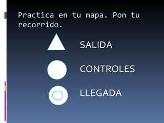 Practica en tu mapa. Pon tu recorrido. SALIDA CONTROLES LLEGADA 