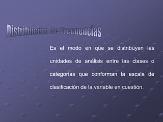 Es el modo en que se distribuyen las

unidades de análisis entre las clases o

categorías que conforman la escala de

clasificación de la variable en cuestión.
 