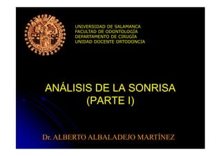 UNIVERSIDAD DE SALAMANCA
FACULTAD DE ODONTOLOGÍA
DEPARTAMENTO DE CIRUGÍA
UNIDAD DOCENTE ORTODONCIA
ANÁLISIS DE LA SONRISAANÁLISIS DE LA SONRISA
(PARTE I)(PARTE I)
Dr. ALBERTO ALBALADEJO MARTÍNEZ
 