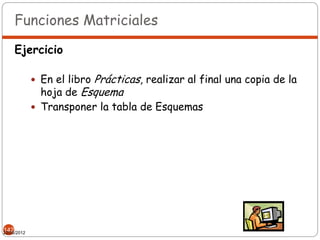 Funciones Matriciales

     Ejercicio

                         Prácticas, realizar al final una copia de la
              En el libro
               hoja de Esquema
              Transponer la tabla de Esquemas




142
22/05/2012
 